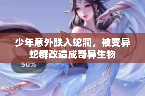 少年意外跌入蛇洞，被变异蛇群改造成奇异生物