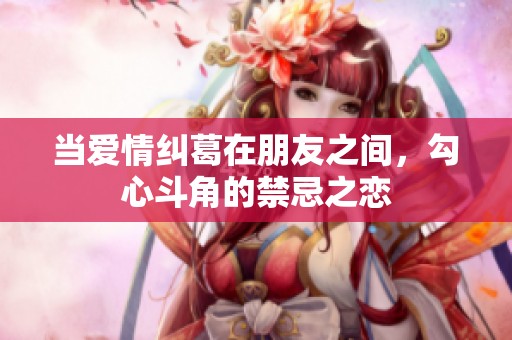 当爱情纠葛在朋友之间，勾心斗角的禁忌之恋