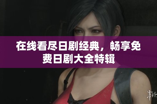 在线看尽日剧经典，畅享免费日剧大全特辑