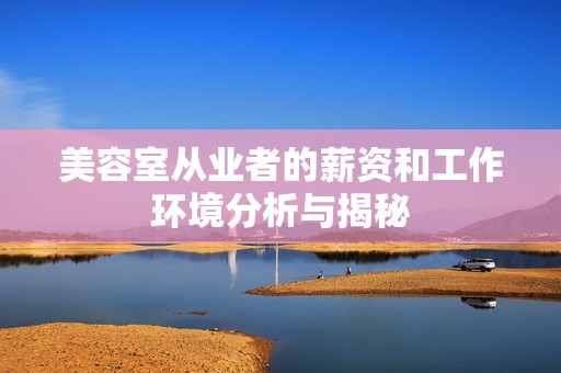 美容室从业者的薪资和工作环境分析与揭秘
