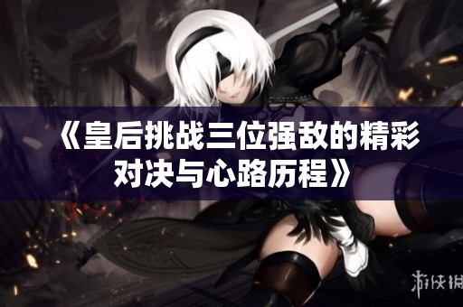 《皇后挑战三位强敌的精彩对决与心路历程》