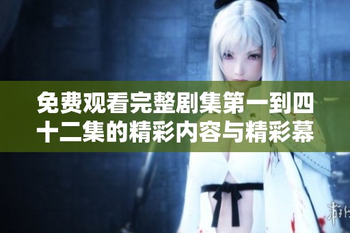 免费观看完整剧集第一到四十二集的精彩内容与精彩幕后揭秘