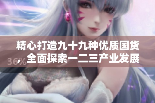 精心打造九十九种优质国货，全面探索一二三产业发展区