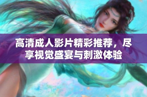 高清成人影片精彩推荐，尽享视觉盛宴与刺激体验