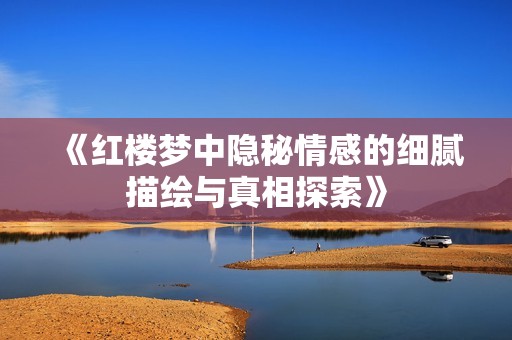 《红楼梦中隐秘情感的细腻描绘与真相探索》