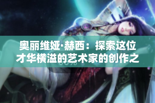 奥丽维娅·赫西：探索这位才华横溢的艺术家的创作之路