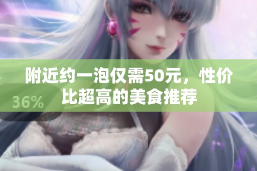 附近约一泡仅需50元，性价比超高的美食推荐