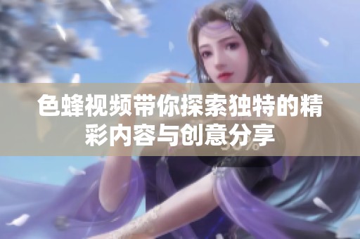 色蜂视频带你探索独特的精彩内容与创意分享