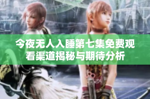 今夜无人入睡第七集免费观看渠道揭秘与期待分析