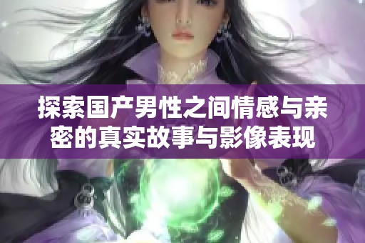 探索国产男性之间情感与亲密的真实故事与影像表现