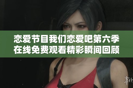 恋爱节目我们恋爱吧第六季在线免费观看精彩瞬间回顾