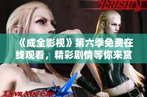 《成全影视》第六季免费在线观看，精彩剧情等你来赏析