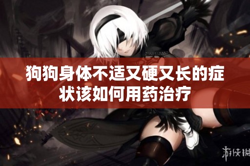 狗狗身体不适又硬又长的症状该如何用药治疗