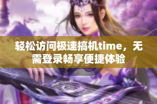 轻松访问极速搞机time，无需登录畅享便捷体验