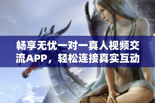 畅享无忧一对一真人视频交流APP，轻松连接真实互动