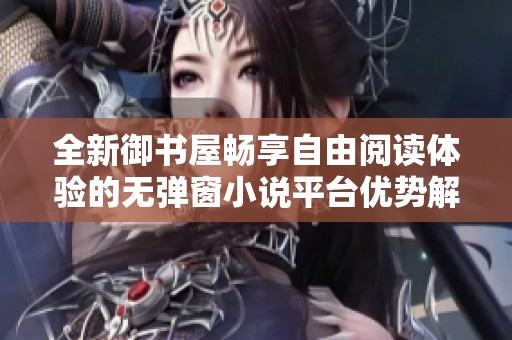 全新御书屋畅享自由阅读体验的无弹窗小说平台优势解析