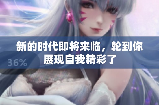新的时代即将来临，轮到你展现自我精彩了