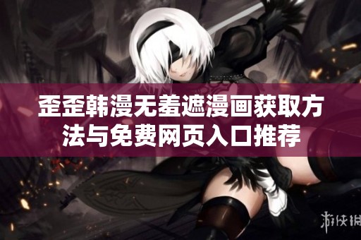 歪歪韩漫无羞遮漫画获取方法与免费网页入口推荐