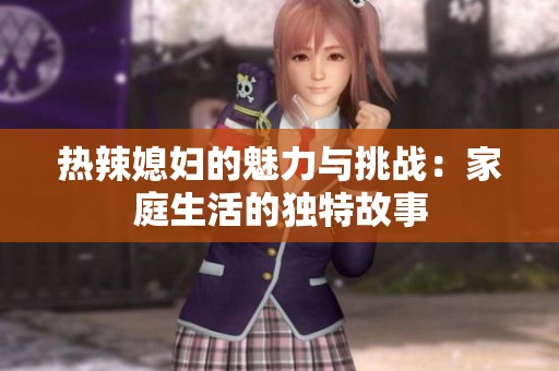热辣媳妇的魅力与挑战：家庭生活的独特故事