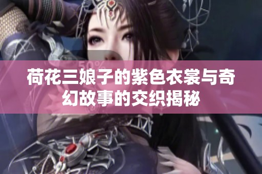 荷花三娘子的紫色衣裳与奇幻故事的交织揭秘