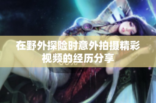 在野外探险时意外拍摄精彩视频的经历分享