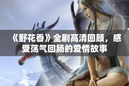 《野花香》全剧高清回顾，感受荡气回肠的爱情故事