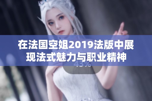 在法国空姐2019法版中展现法式魅力与职业精神