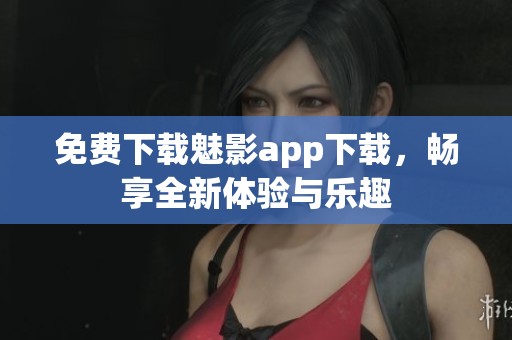 免费下载魅影app下载，畅享全新体验与乐趣