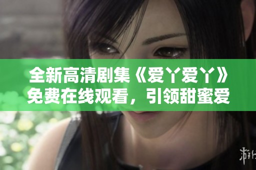 全新高清剧集《爱丫爱丫》免费在线观看，引领甜蜜爱情新潮流