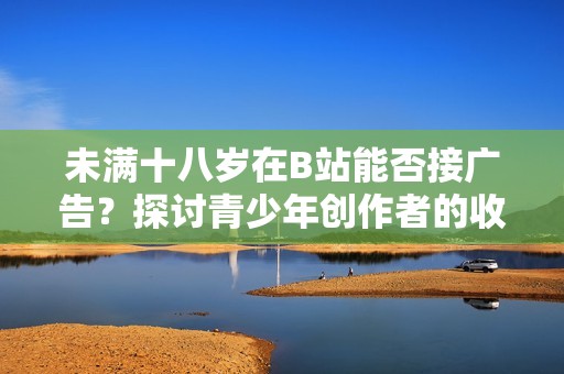 未满十八岁在B站能否接广告？探讨青少年创作者的收入机会