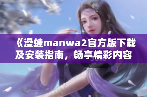 《漫蛙manwa2官方版下载及安装指南，畅享精彩内容》