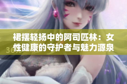 裙摆轻扬中的阿司匹林：女性健康的守护者与魅力源泉