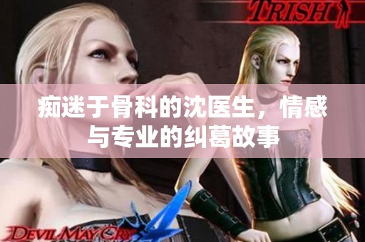 痴迷于骨科的沈医生，情感与专业的纠葛故事