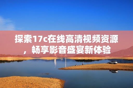 探索17c在线高清视频资源，畅享影音盛宴新体验