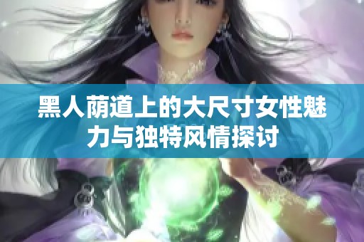 黑人荫道上的大尺寸女性魅力与独特风情探讨