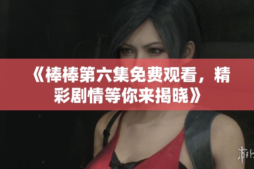 《棒棒第六集免费观看，精彩剧情等你来揭晓》