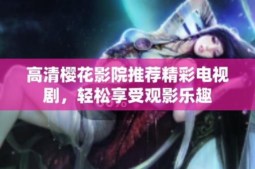 高清樱花影院推荐精彩电视剧，轻松享受观影乐趣