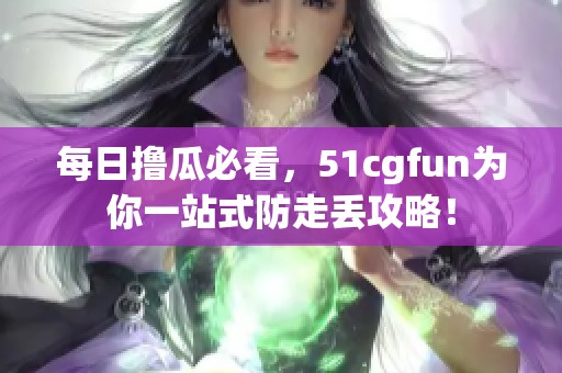 每日撸瓜必看，51cgfun为你一站式防走丢攻略！