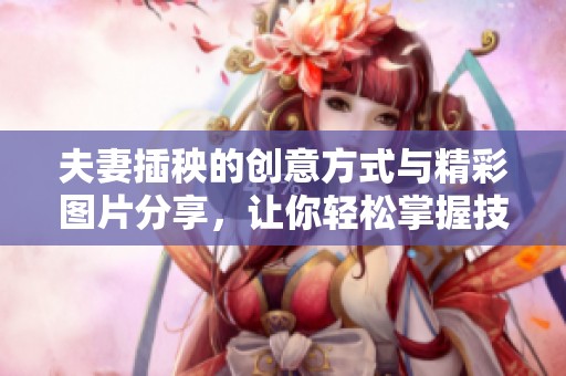 夫妻插秧的创意方式与精彩图片分享，让你轻松掌握技巧