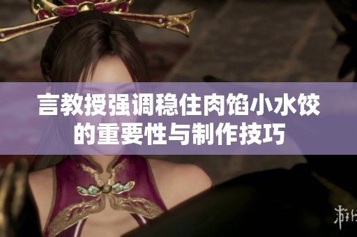 言教授强调稳住肉馅小水饺的重要性与制作技巧