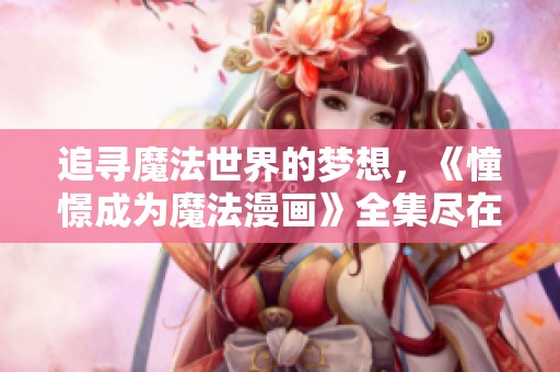 追寻魔法世界的梦想，《憧憬成为魔法漫画》全集尽在掌握中