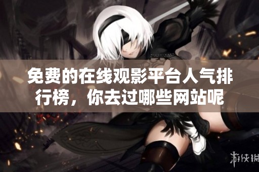 免费的在线观影平台人气排行榜，你去过哪些网站呢