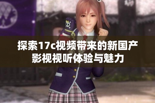 探索17c视频带来的新国产影视视听体验与魅力
