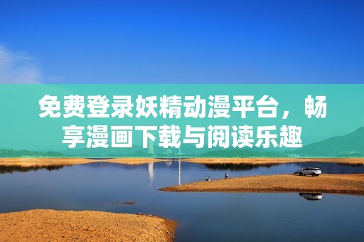 免费登录妖精动漫平台，畅享漫画下载与阅读乐趣