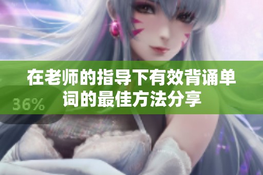 在老师的指导下有效背诵单词的最佳方法分享