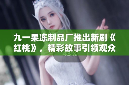 九一果冻制品厂推出新剧《红桃》，精彩故事引领观众心潮澎湃