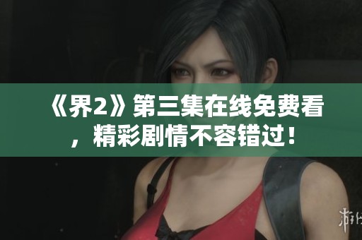 《界2》第三集在线免费看，精彩剧情不容错过！
