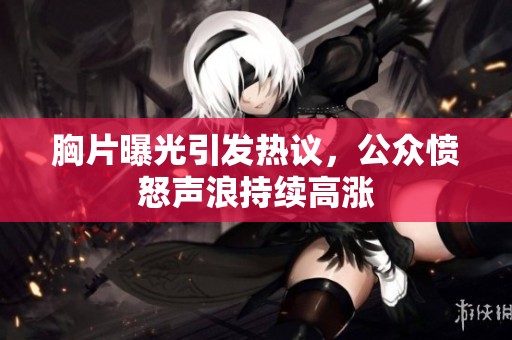 胸片曝光引发热议，公众愤怒声浪持续高涨