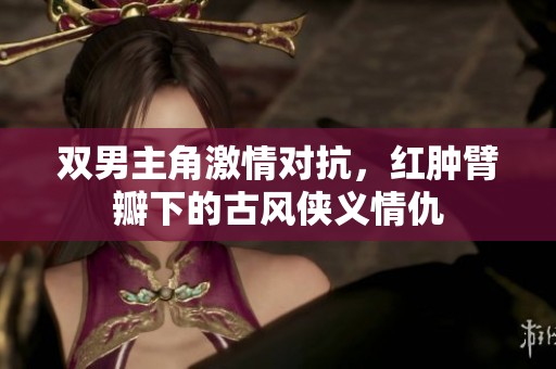 双男主角激情对抗，红肿臂瓣下的古风侠义情仇