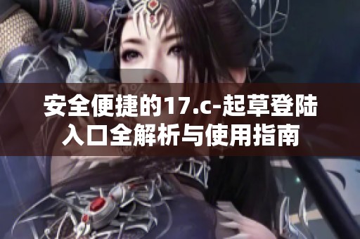 安全便捷的17.c-起草登陆入口全解析与使用指南